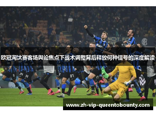 欧冠淘汰赛客场舆论焦点下战术调整背后释放何种信号的深度解读