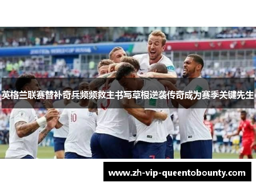 英格兰联赛替补奇兵频频救主书写草根逆袭传奇成为赛季关键先生