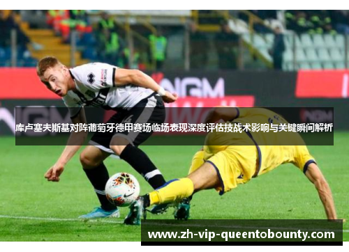 库卢塞夫斯基对阵葡萄牙德甲赛场临场表现深度评估技战术影响与关键瞬间解析