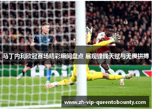 马丁内利欧冠赛场精彩瞬间盘点 展现锋线天赋与无畏拼搏