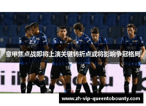 意甲焦点战即将上演关键转折点或将影响争冠格局