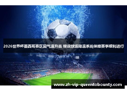 2026世界杯墨西哥赛区因气温升高 增设球场降温系统保障赛事顺利进行