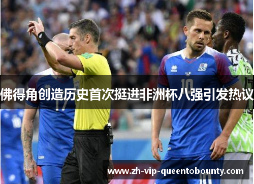 佛得角创造历史首次挺进非洲杯八强引发热议