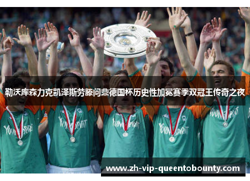 勒沃库森力克凯泽斯劳滕问鼎德国杯历史性加冕赛季双冠王传奇之夜