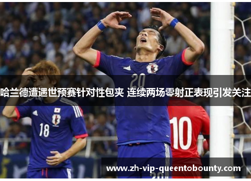 哈兰德遭遇世预赛针对性包夹 连续两场零射正表现引发关注