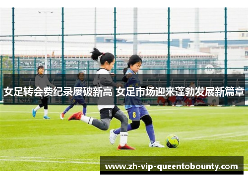 女足转会费纪录屡破新高 女足市场迎来蓬勃发展新篇章