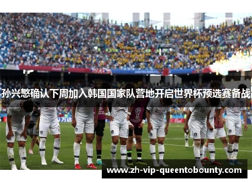 孙兴慜确认下周加入韩国国家队营地开启世界杯预选赛备战