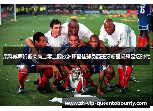 尼科威廉姆斯荣膺二零二四欧洲杯最佳球员西班牙新星闪耀足坛时代 尼科威廉姆斯荣膺二零二四欧洲杯最佳球员西班牙新星闪耀足坛时代