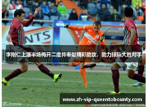 李刚仁上演半场梅开二度并奉献精彩助攻，助力球队大胜对手