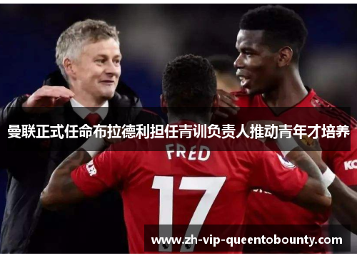 曼联正式任命布拉德利担任青训负责人推动青年才培养 曼联正式任命布拉德利担任青训负责人推动青年才培养