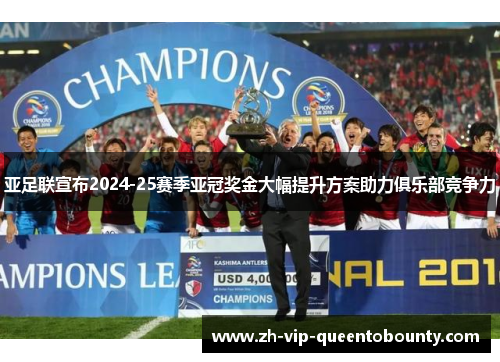 亚足联宣布2024-25赛季亚冠奖金大幅提升方案助力俱乐部竞争力