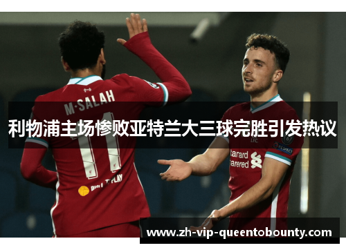 利物浦主场惨败亚特兰大三球完胜引发热议