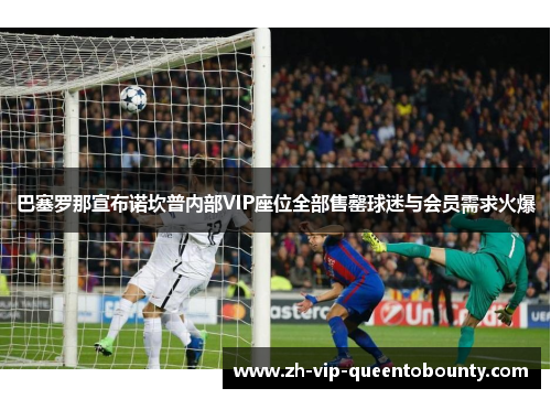 巴塞罗那宣布诺坎普内部VIP座位全部售罄球迷与会员需求火爆