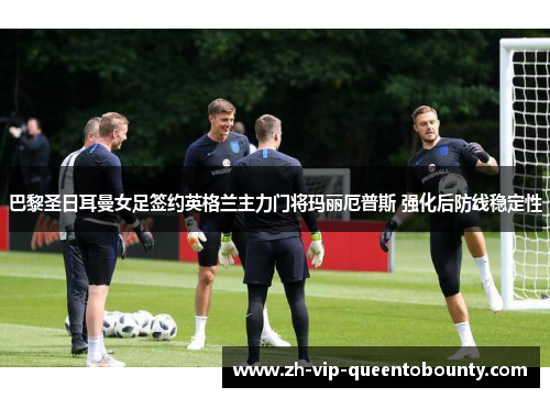巴黎圣日耳曼女足签约英格兰主力门将玛丽厄普斯 强化后防线稳定性