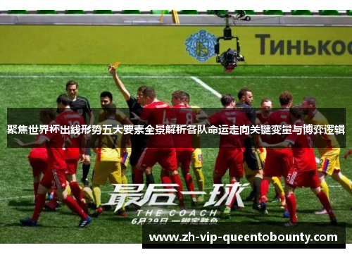 聚焦世界杯出线形势五大要素全景解析各队命运走向关键变量与博弈逻辑