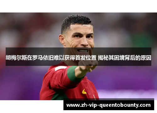 胡梅尔斯在罗马依旧难以获得首发位置 揭秘其困境背后的原因