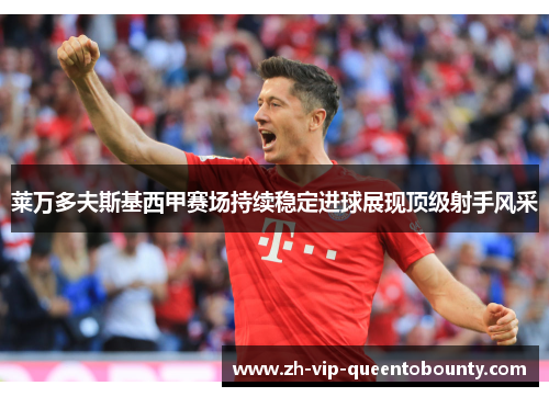 莱万多夫斯基西甲赛场持续稳定进球展现顶级射手风采