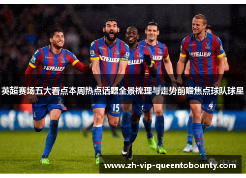 英超赛场五大看点本周热点话题全景梳理与走势前瞻焦点球队球星