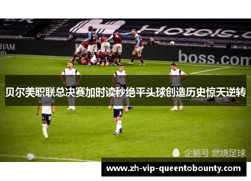 贝尔美职联总决赛加时读秒绝平头球创造历史惊天逆转