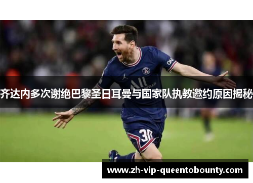 齐达内多次谢绝巴黎圣日耳曼与国家队执教邀约原因揭秘