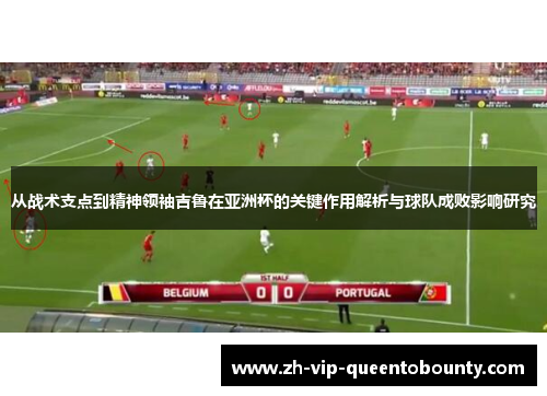 从战术支点到精神领袖吉鲁在亚洲杯的关键作用解析与球队成败影响研究