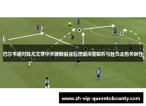巴尔韦德对阵尤文意甲关键数据背后逻辑深度解析与胜负走势关联性