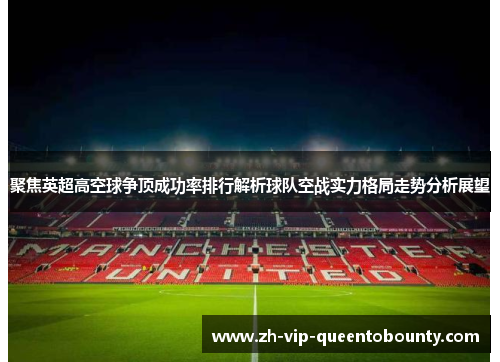 聚焦英超高空球争顶成功率排行解析球队空战实力格局走势分析展望