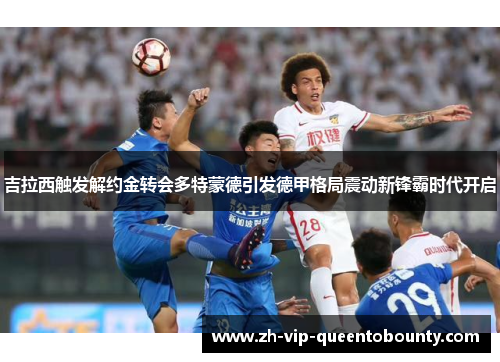 吉拉西触发解约金转会多特蒙德引发德甲格局震动新锋霸时代开启