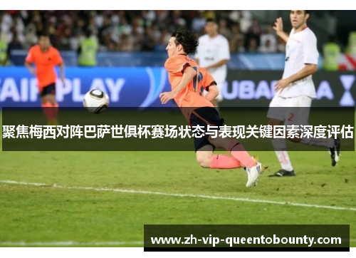 聚焦梅西对阵巴萨世俱杯赛场状态与表现关键因素深度评估