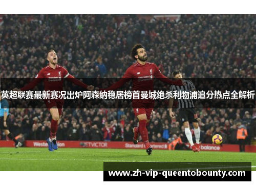 英超联赛最新赛况出炉阿森纳稳居榜首曼城绝杀利物浦追分热点全解析