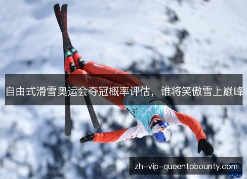 自由式滑雪奥运会夺冠概率评估,谁将笑傲雪上巅峰 自由式滑雪奥运会夺冠概率评估,谁将笑傲雪上巅峰